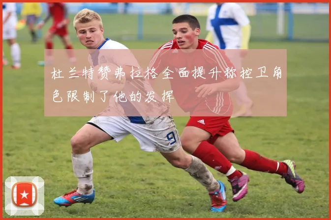 杜兰特赞弗拉格全面提升称控卫角色限制了他的发挥