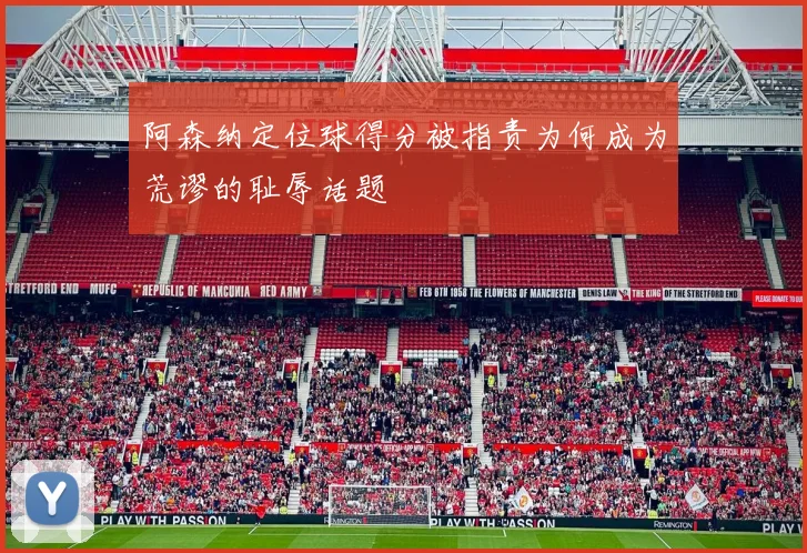 阿森纳定位球得分被指责为何成为荒谬的耻辱话题