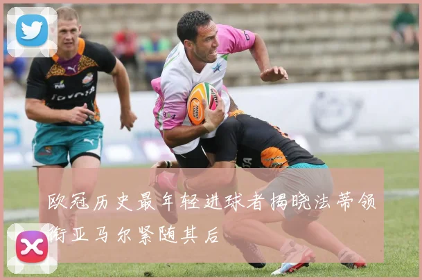 欧冠历史最年轻进球者揭晓法蒂领衔亚马尔紧随其后