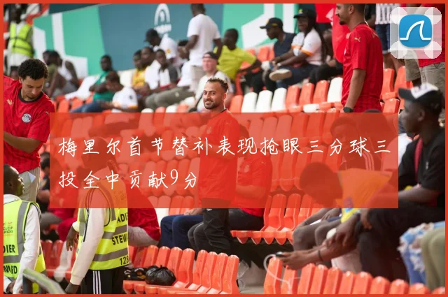 梅里尔首节替补表现抢眼三分球三投全中贡献9分