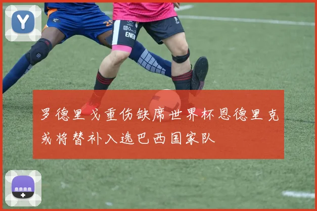 罗德里戈重伤缺席世界杯恩德里克或将替补入选巴西国家队