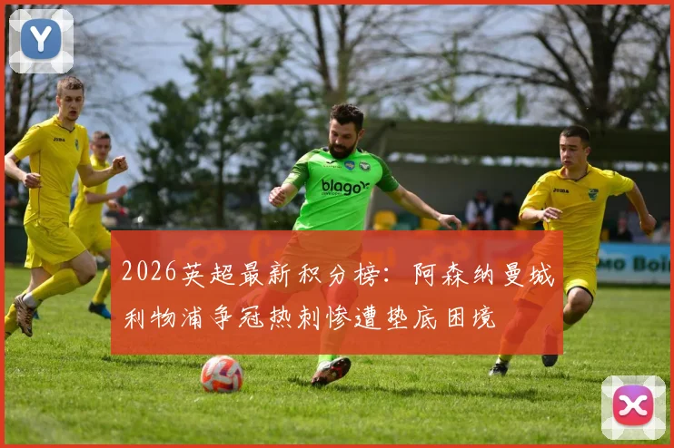 2026英超最新积分榜：阿森纳曼城利物浦争冠热刺惨遭垫底困境