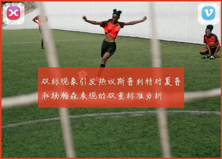 双标现象引发热议斯普利特对夏普和杨瀚森表现的双重标准分析