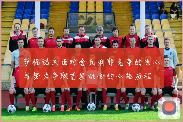 萨福诺夫面对舍瓦利耶竞争的决心与努力争取首发机会的心路历程