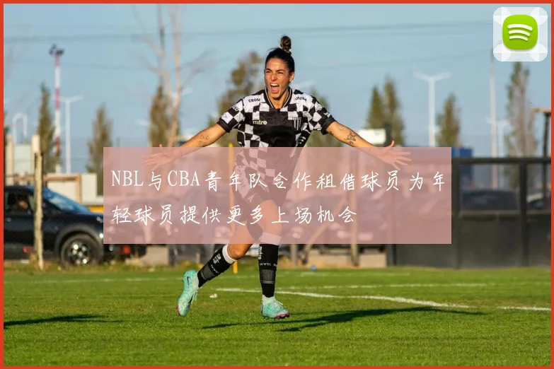 NBL与CBA青年队合作租借球员为年轻球员提供更多上场机会