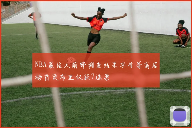 NBA最佳大前锋调查结果字母哥高居榜首莫布里仅获7选票
