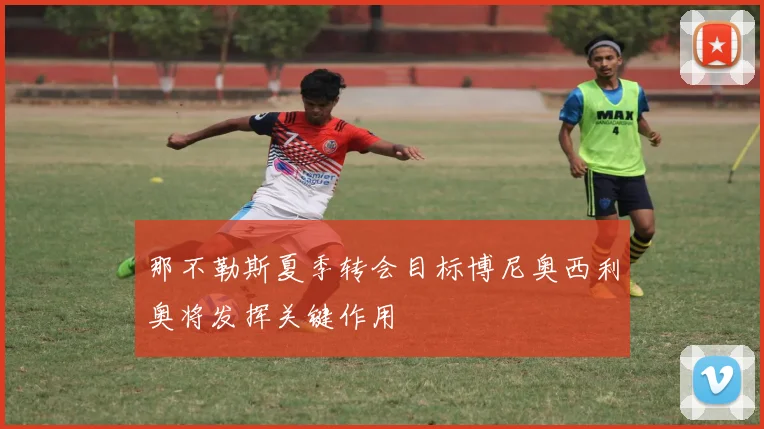 那不勒斯夏季转会目标博尼奥西利奥将发挥关键作用