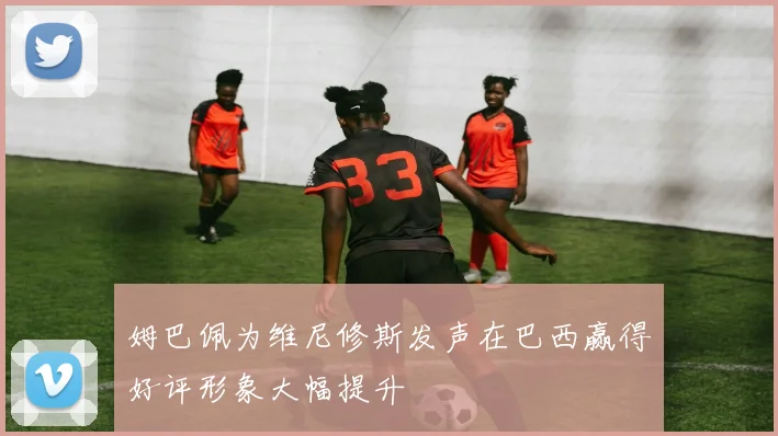 姆巴佩为维尼修斯发声在巴西赢得好评形象大幅提升