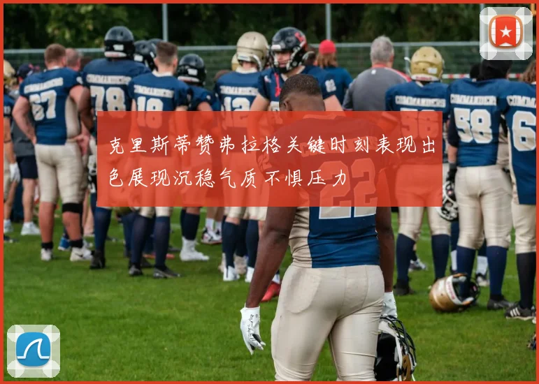 克里斯蒂赞弗拉格关键时刻表现出色展现沉稳气质不惧压力