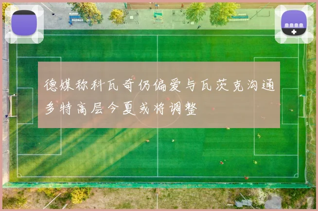 德媒称科瓦奇仍偏爱与瓦茨克沟通多特高层今夏或将调整