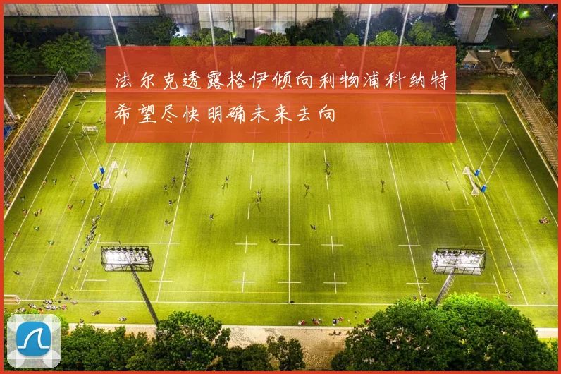 法尔克透露格伊倾向利物浦科纳特希望尽快明确未来去向