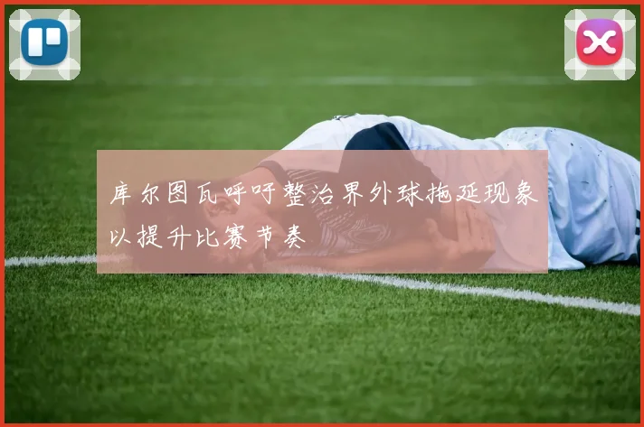 库尔图瓦呼吁整治界外球拖延现象以提升比赛节奏