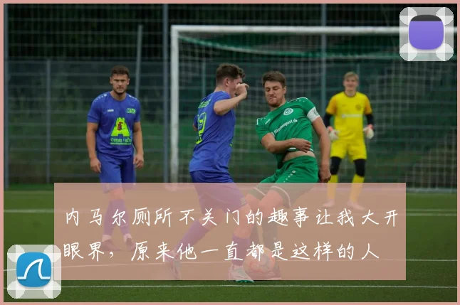 内马尔厕所不关门的趣事让我大开眼界，原来他一直都是这样的人