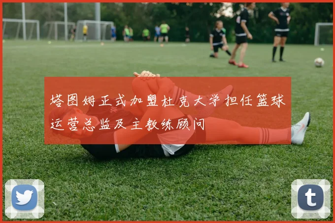 塔图姆正式加盟杜克大学担任篮球运营总监及主教练顾问