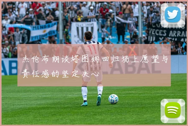 杰伦布朗谈塔图姆回归场上愿望与责任感的坚定决心