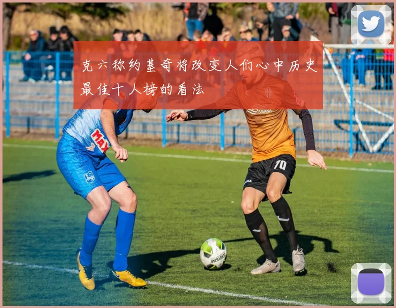 克六称约基奇将改变人们心中历史最佳十人榜的看法
