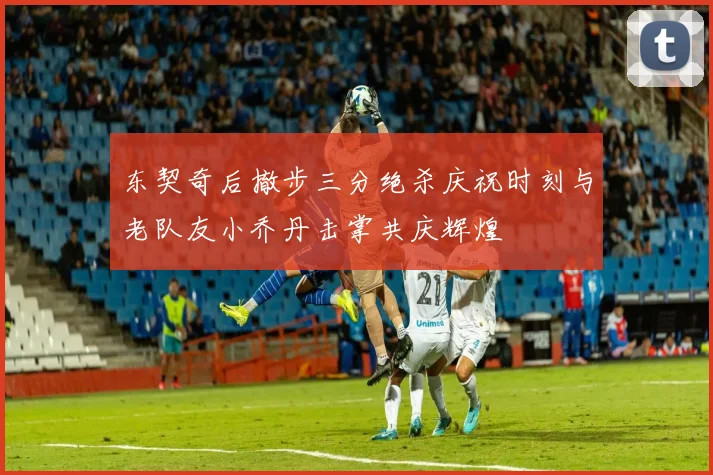 东契奇后撤步三分绝杀庆祝时刻与老队友小乔丹击掌共庆辉煌