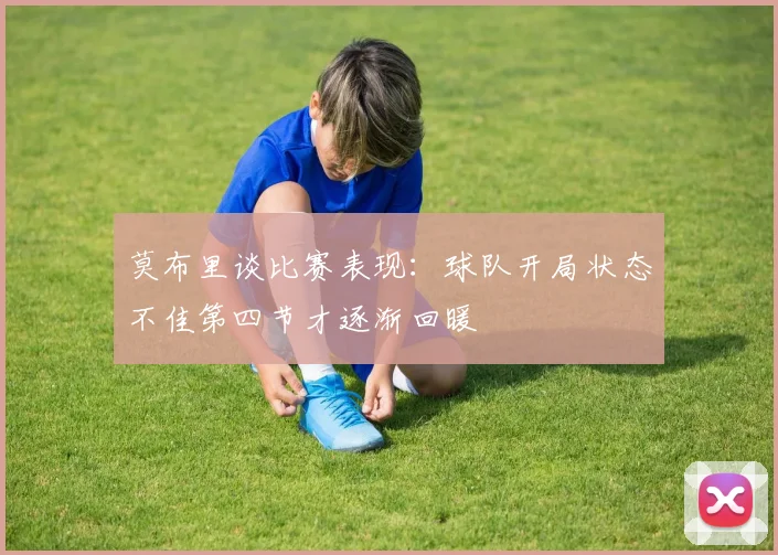 莫布里谈比赛表现：球队开局状态不佳第四节才逐渐回暖