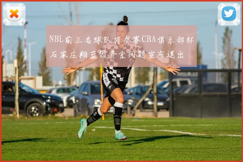 NBL前三名球队将参赛CBA俱乐部杯石家庄翔蓝因资金问题宣布退出