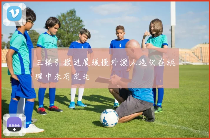 三镇引援进展缓慢外援人选仍在梳理中未有定论