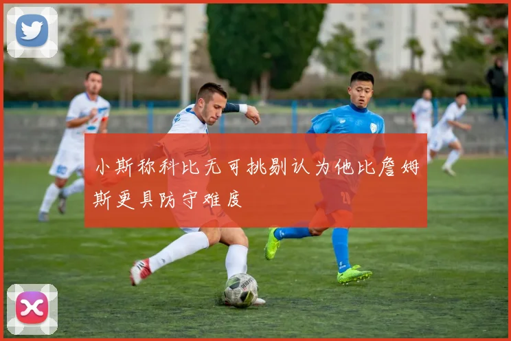 小斯称科比无可挑剔认为他比詹姆斯更具防守难度