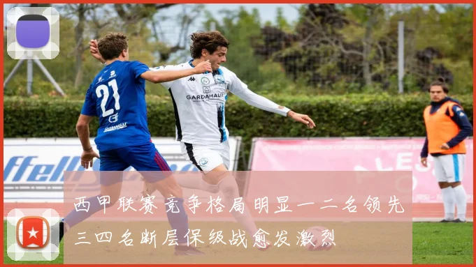 西甲联赛竞争格局明显一二名领先三四名断层保级战愈发激烈