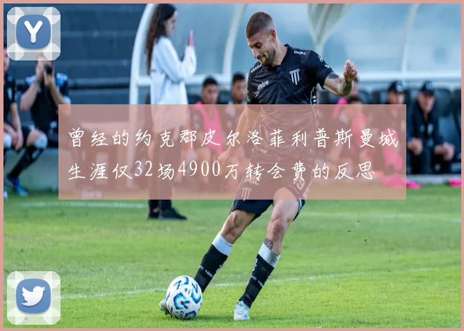 曾经的约克郡皮尔洛菲利普斯曼城生涯仅32场4900万转会费的反思