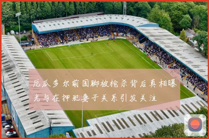 厄瓜多尔前国脚被枪杀背后真相曝光与在押犯妻子关系引发关注