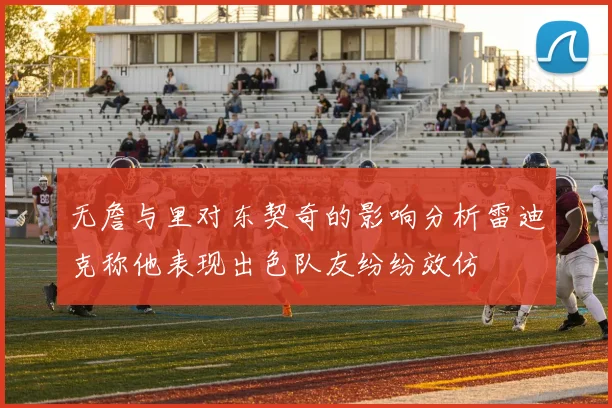 无詹与里对东契奇的影响分析雷迪克称他表现出色队友纷纷效仿