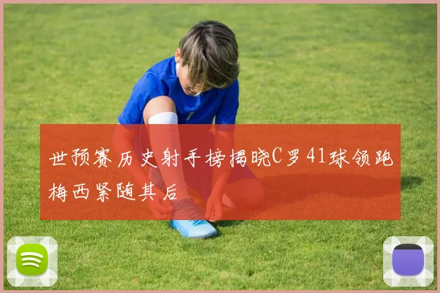 世预赛历史射手榜揭晓C罗41球领跑梅西紧随其后