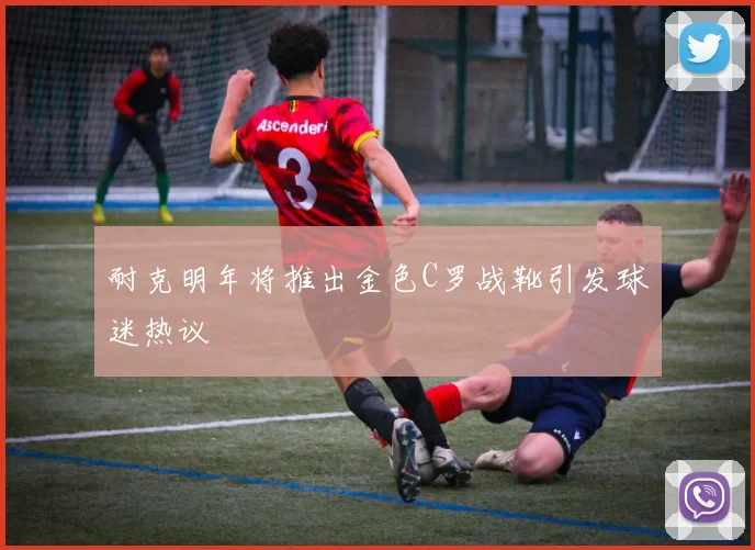 耐克明年将推出金色C罗战靴引发球迷热议