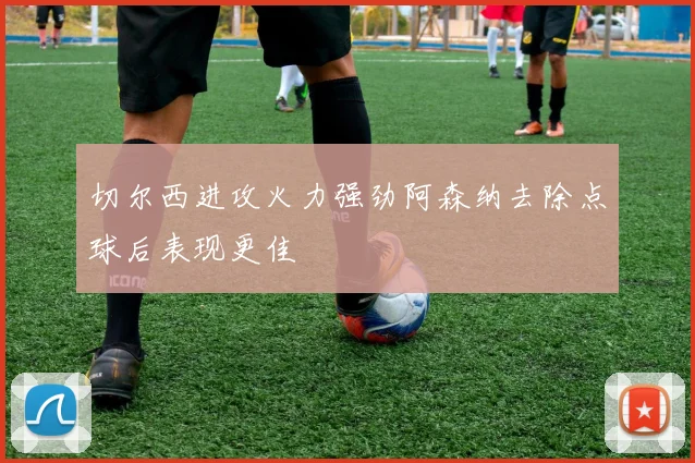 切尔西进攻火力强劲阿森纳去除点球后表现更佳