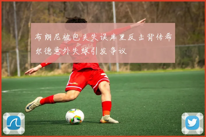 布朗尼被包夹失误库里反击背传希尔德意外失球引发争议