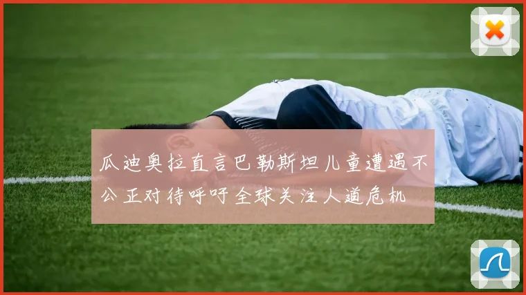 瓜迪奥拉直言巴勒斯坦儿童遭遇不公正对待呼吁全球关注人道危机