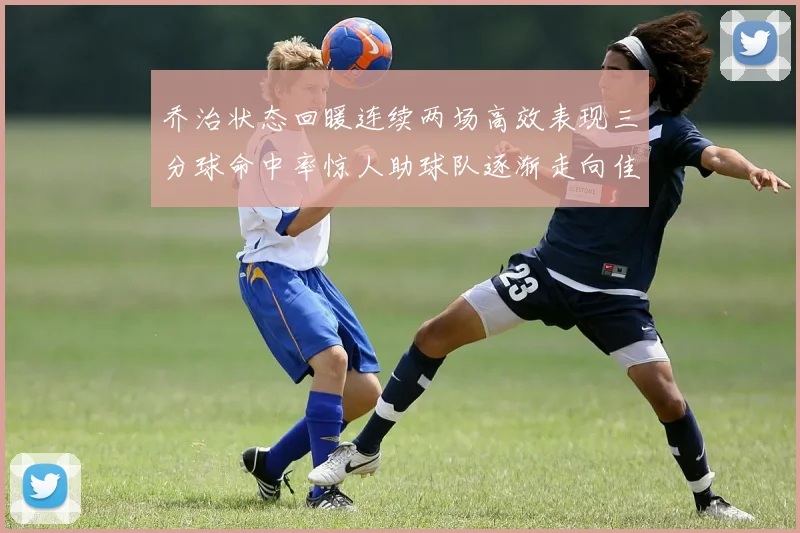 乔治状态回暖连续两场高效表现三分球命中率惊人助球队逐渐走向佳境