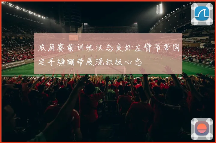 浓眉赛前训练状态良好左臂吊带固定手缠绷带展现积极心态