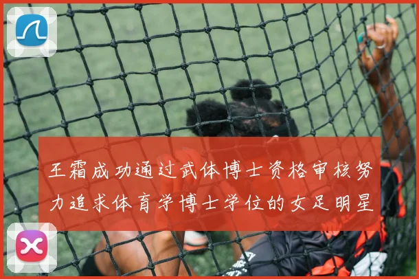 王霜成功通过武体博士资格审核努力追求体育学博士学位的女足明星