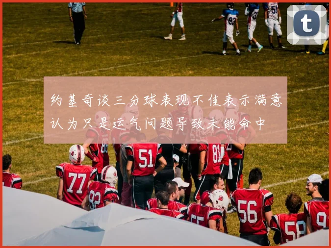 约基奇谈三分球表现不佳表示满意认为只是运气问题导致未能命中