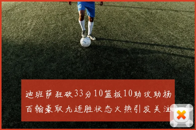 迪班萨狂砍33分10篮板10助攻助杨百翰豪取九连胜状态火热引发关注