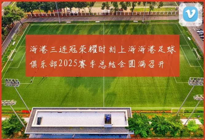 海港三连冠荣耀时刻上海海港足球俱乐部2025赛季总结会圆满召开