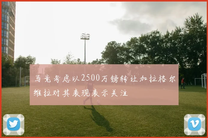 马竞考虑以2500万镑转让加拉格尔维拉对其表现表示关注