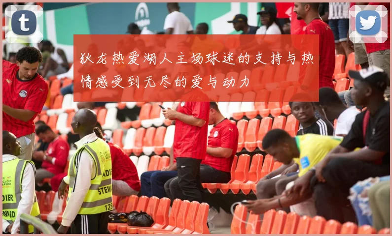 狄龙热爱湖人主场球迷的支持与热情感受到无尽的爱与动力