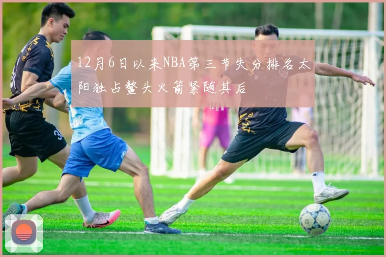 12月6日以来NBA第三节失分排名太阳独占鳌头火箭紧随其后