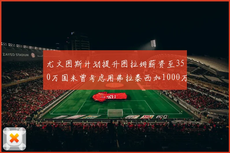 尤文图斯计划提升图拉姆薪资至350万国米曾考虑用弗拉泰西加1000万交易