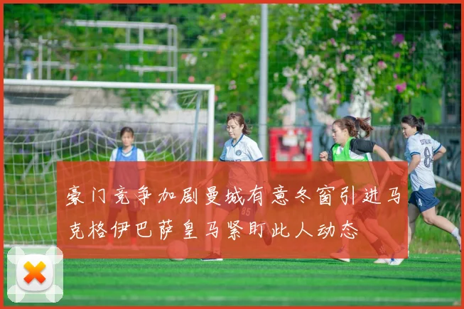 豪门竞争加剧曼城有意冬窗引进马克格伊巴萨皇马紧盯此人动态