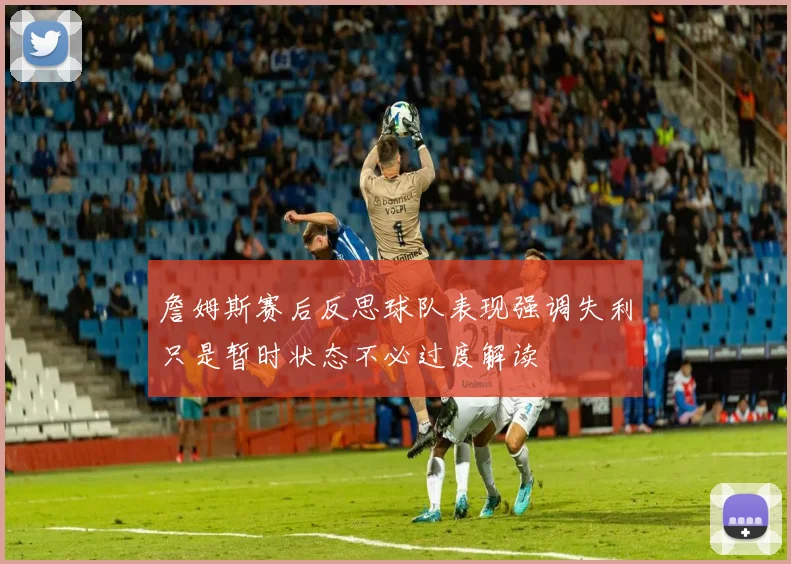 詹姆斯赛后反思球队表现强调失利只是暂时状态不必过度解读