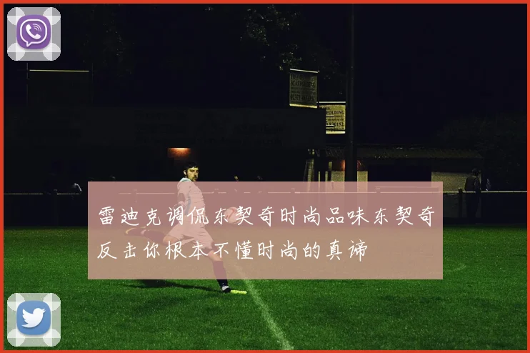 雷迪克调侃东契奇时尚品味东契奇反击你根本不懂时尚的真谛