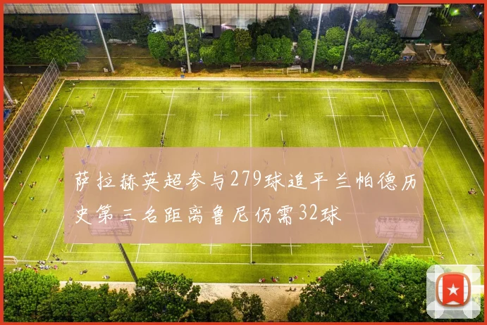 萨拉赫英超参与279球追平兰帕德历史第三名距离鲁尼仍需32球