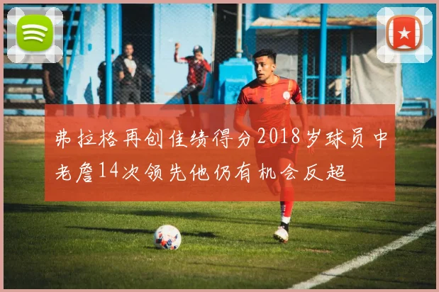 弗拉格再创佳绩得分2018岁球员中老詹14次领先他仍有机会反超