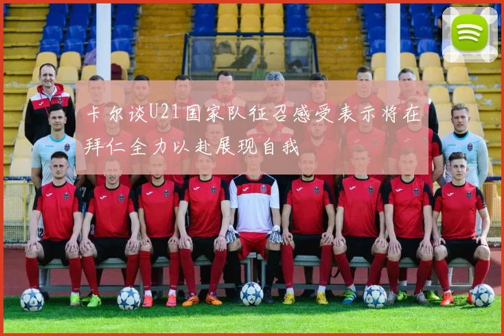 卡尔谈U21国家队征召感受表示将在拜仁全力以赴展现自我